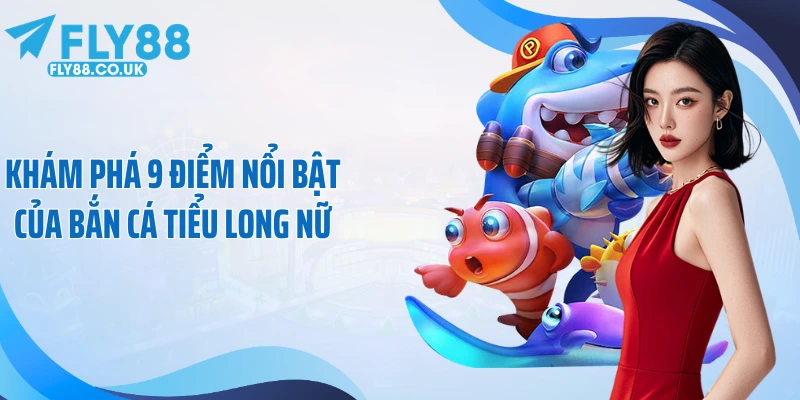 Khám phá 9 điểm nổi bật của bắn cá tiểu long nữ